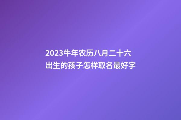 2023牛年农历八月二十六出生的孩子怎样取名最好字