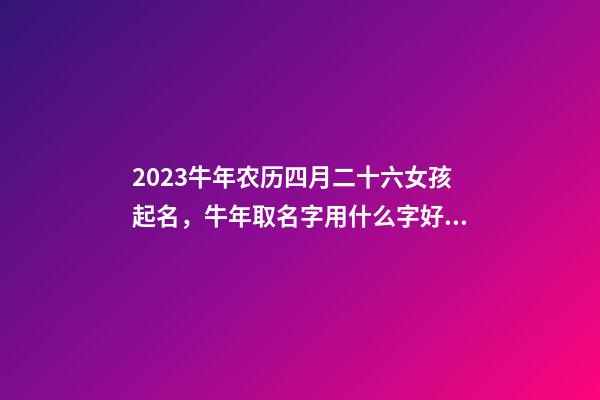 2023牛年农历四月二十六女孩起名，牛年取名字用什么字好？