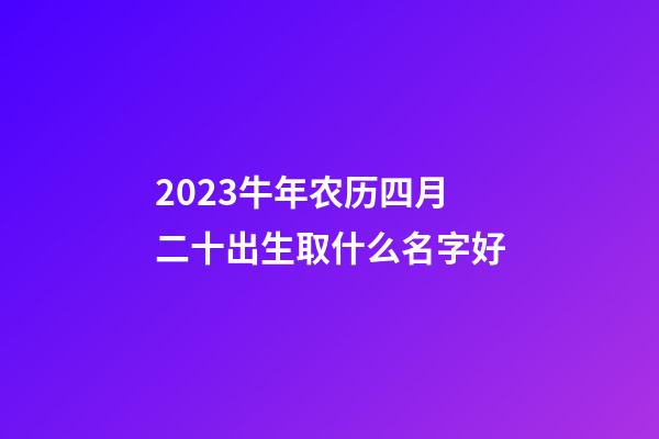 2023牛年农历四月二十出生取什么名字好
