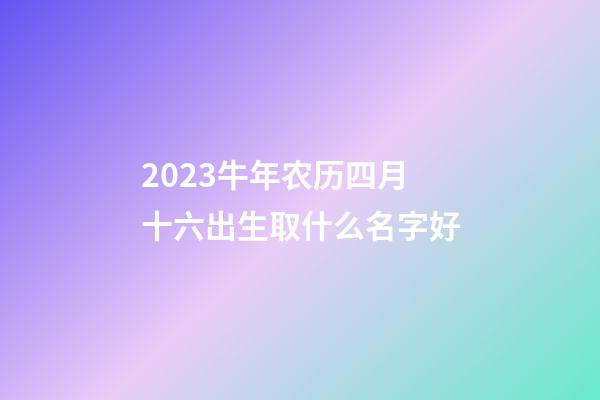 2023牛年农历四月十六出生取什么名字好