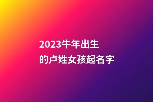 2023牛年出生的卢姓女孩起名字