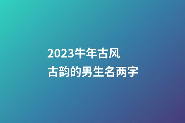 2023牛年古风古韵的男生名两字