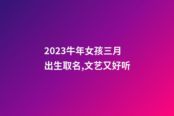 2023牛年女孩三月出生取名,文艺又好听