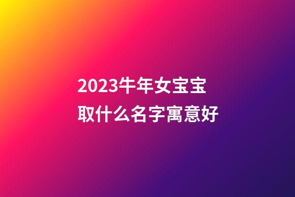 2023牛年女宝宝取什么名字寓意好