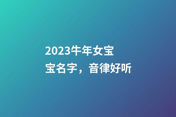 2023牛年女宝宝名字，音律好听