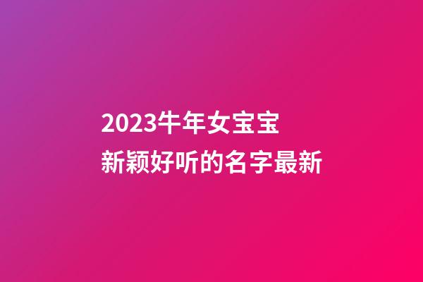 2023牛年女宝宝新颖好听的名字最新