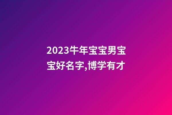 2023牛年宝宝男宝宝好名字,博学有才
