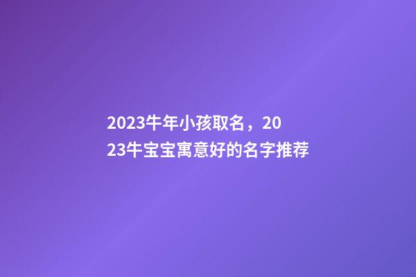 2023牛年小孩取名，2023牛宝宝寓意好的名字推荐