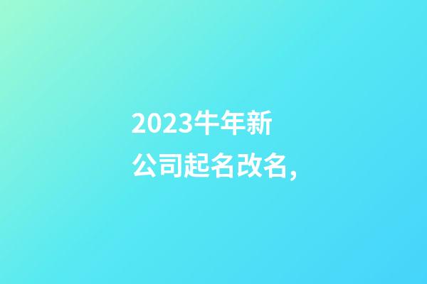 2023牛年新公司起名改名,-第1张-公司起名-玄机派