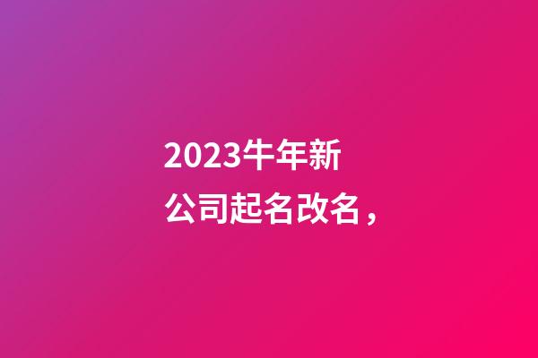 2023牛年新公司起名改名，-第1张-公司起名-玄机派