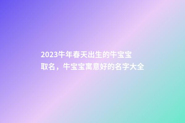 2023牛年春天出生的牛宝宝取名，牛宝宝寓意好的名字大全