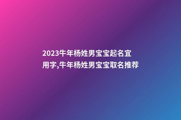 2023牛年杨姓男宝宝起名宜用字,牛年杨姓男宝宝取名推荐