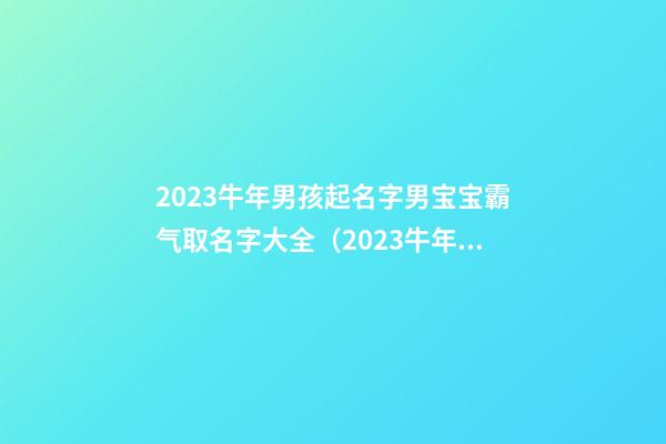 2023牛年男孩起名字男宝宝霸气取名字大全（2023牛年男孩起名字男宝宝霸气取名字大全三字）