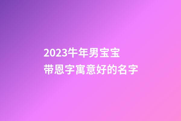 2023牛年男宝宝带恩字寓意好的名字