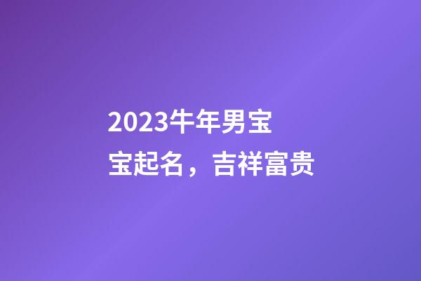 2023牛年男宝宝起名，吉祥富贵