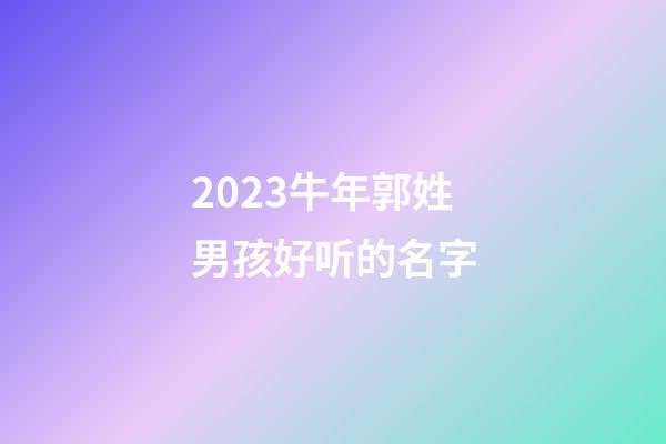 2023牛年郭姓男孩好听的名字