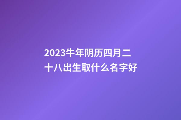 2023牛年阴历四月二十八出生取什么名字好