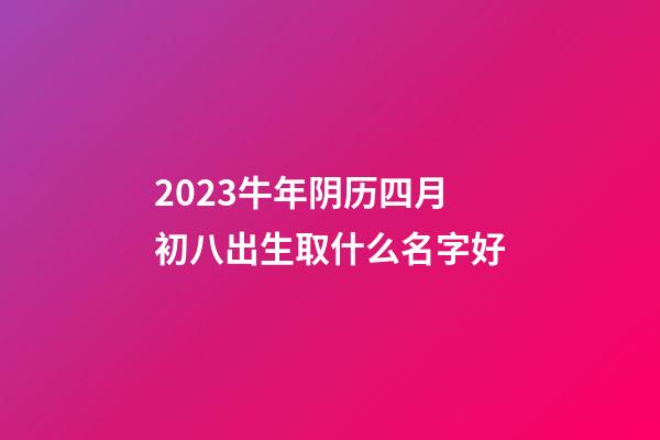 2023牛年阴历四月初八出生取什么名字好