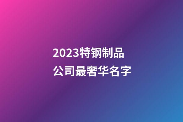 2023特钢制品公司最奢华名字-第1张-公司起名-玄机派