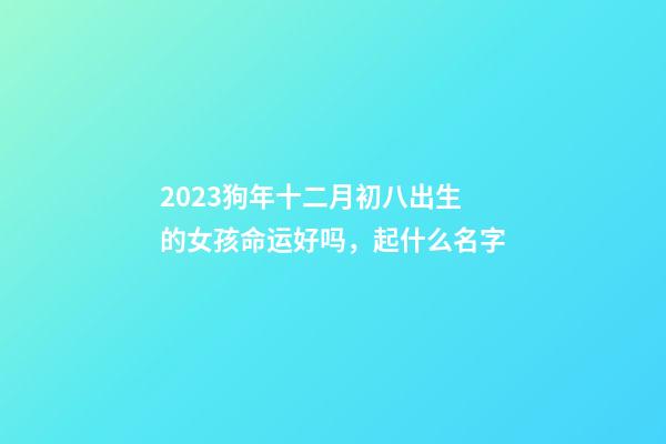 2023狗年十二月初八出生的女孩命运好吗，起什么名字
