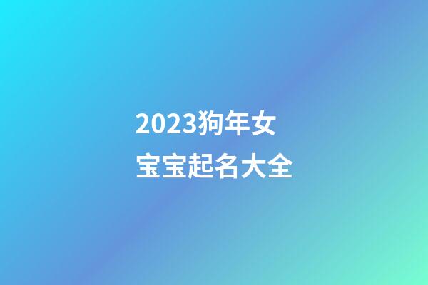 2023狗年女宝宝起名大全