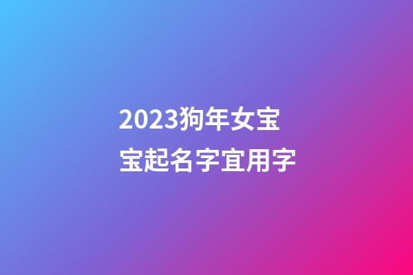 2023狗年女宝宝起名字宜用字