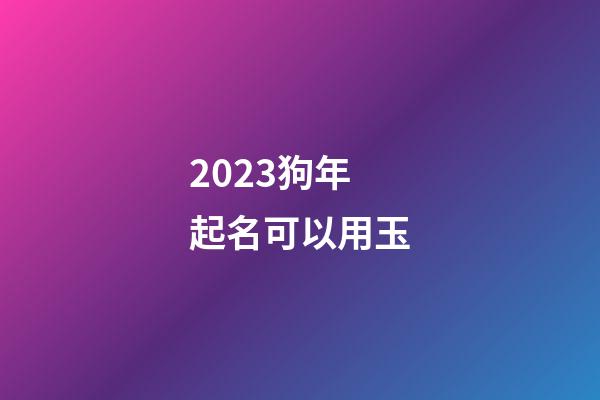 2023狗年起名可以用玉