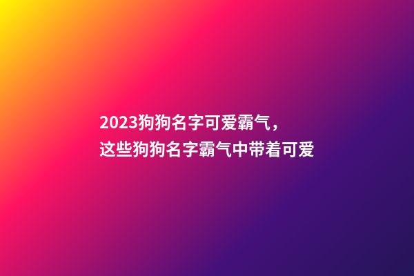 2023狗狗名字可爱霸气，这些狗狗名字霸气中带着可爱