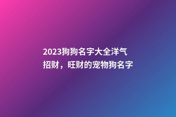 2023狗狗名字大全洋气招财，旺财的宠物狗名字