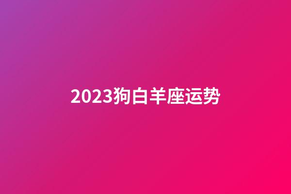 2023狗白羊座运势-第1张-星座运势-玄机派