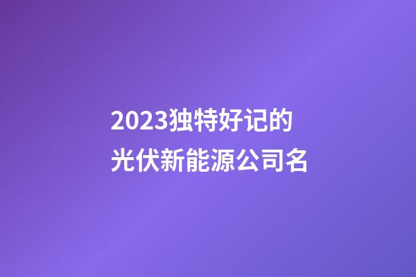 2023独特好记的光伏新能源公司名-第1张-公司起名-玄机派
