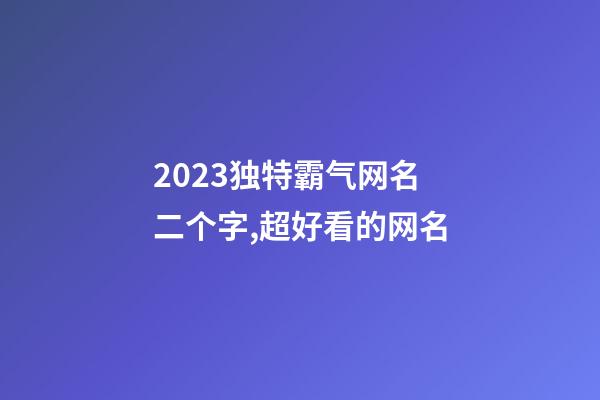 2023独特霸气网名二个字,超好看的网名-第1张-观点-玄机派
