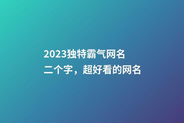 2023独特霸气网名二个字，超好看的网名-第1张-观点-玄机派