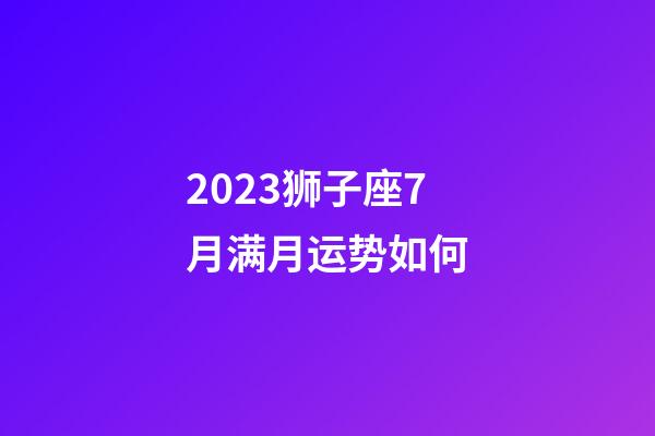 2023狮子座7月满月运势如何-第1张-星座运势-玄机派