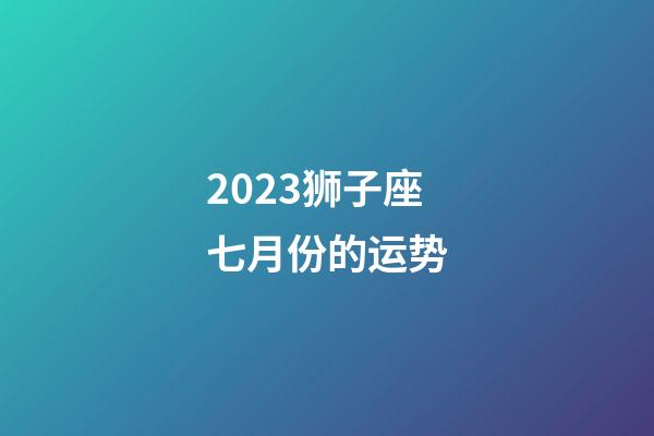 2023狮子座七月份的运势-第1张-星座运势-玄机派
