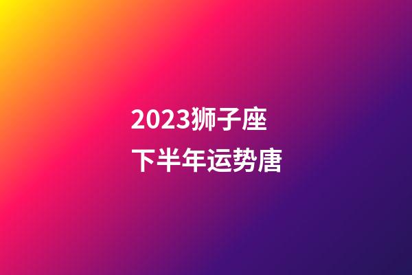 2023狮子座下半年运势唐-第1张-星座运势-玄机派