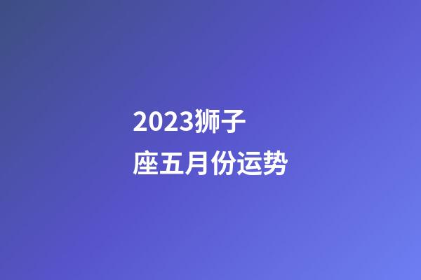 2023狮子座五月份运势-第1张-星座运势-玄机派