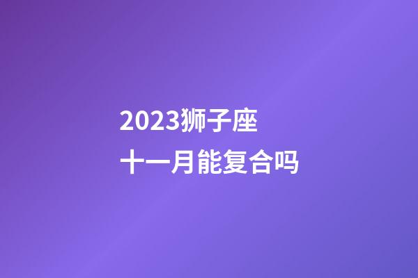 2023狮子座十一月能复合吗-第1张-星座运势-玄机派
