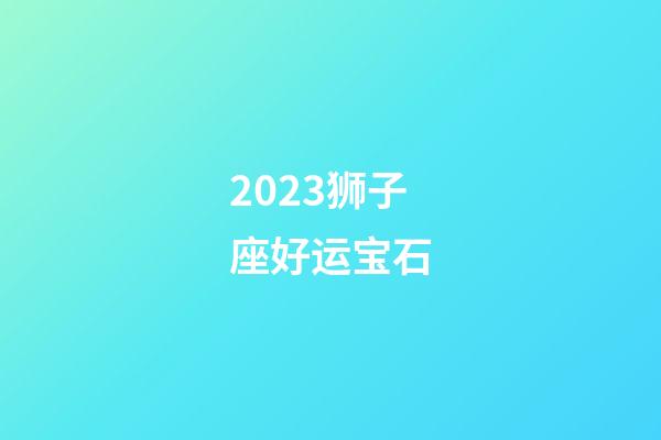 2023狮子座好运宝石-第1张-星座运势-玄机派