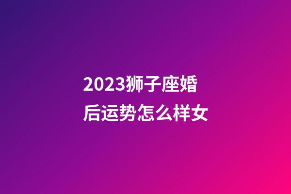 2023狮子座婚后运势怎么样女-第1张-星座运势-玄机派