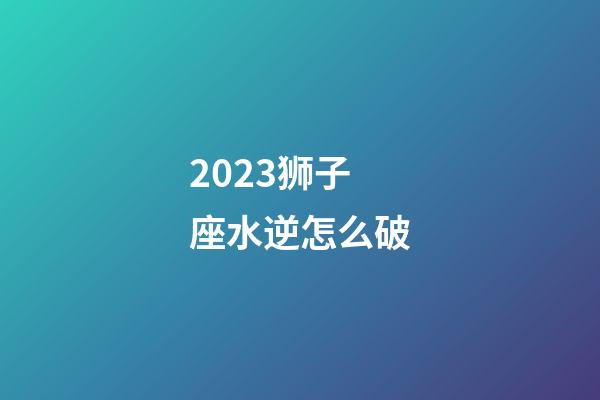 2023狮子座水逆怎么破-第1张-星座运势-玄机派
