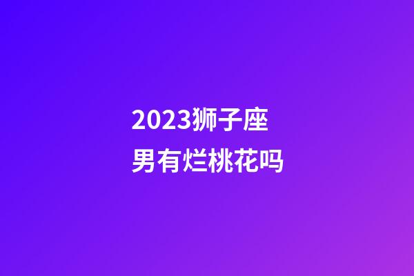 2023狮子座男有烂桃花吗-第1张-星座运势-玄机派