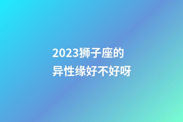 2023狮子座的异性缘好不好呀-第1张-星座运势-玄机派