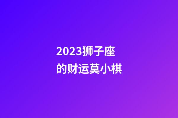 2023狮子座的财运莫小棋-第1张-星座运势-玄机派