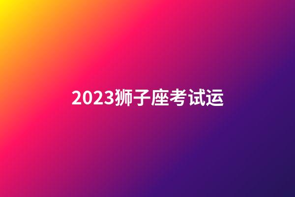 2023狮子座考试运-第1张-星座运势-玄机派