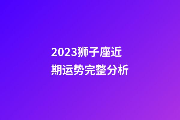 2023狮子座近期运势完整分析-第1张-星座运势-玄机派