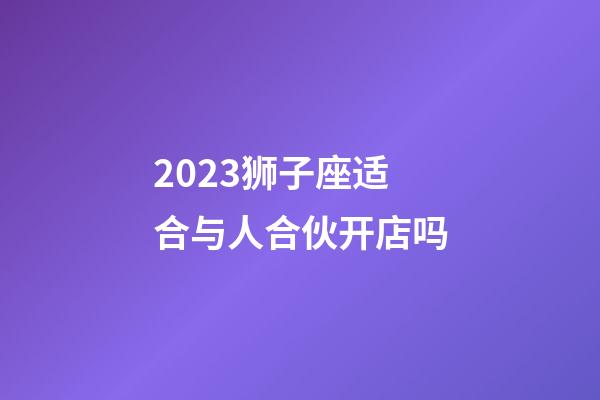 2023狮子座适合与人合伙开店吗-第1张-星座运势-玄机派
