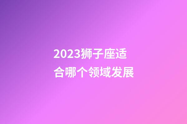 2023狮子座适合哪个领域发展-第1张-星座运势-玄机派