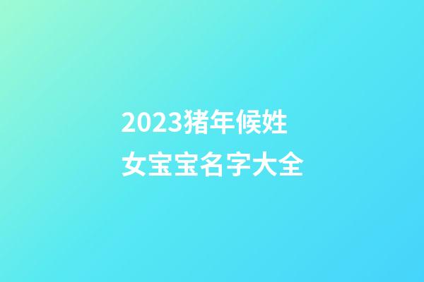 2023猪年候姓女宝宝名字大全