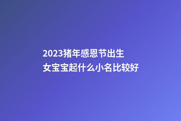 2023猪年感恩节出生女宝宝起什么小名比较好